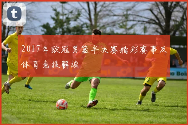 2017年欧冠男篮半决赛精彩赛事及体育竞技解读