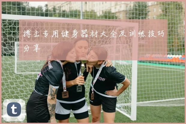 搏击专用健身器材大全及训练技巧分享