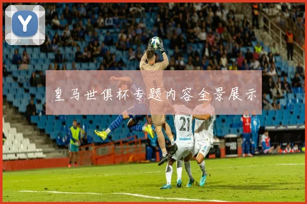 皇马世俱杯专题内容全景展示