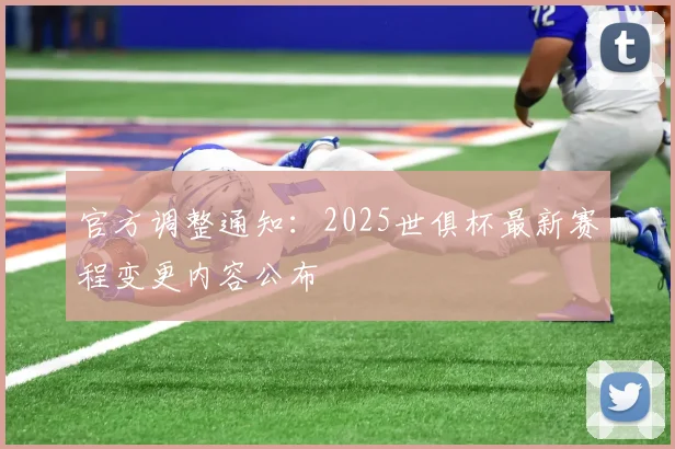 官方调整通知：2025世俱杯最新赛程变更内容公布