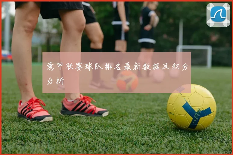 意甲联赛球队排名最新数据及积分分析