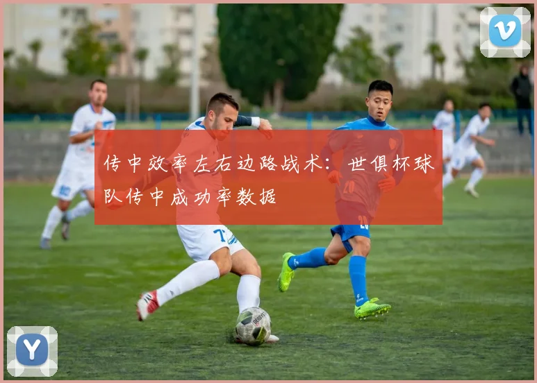 传中效率左右边路战术：世俱杯球队传中成功率数据
