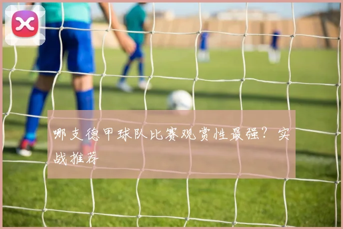 哪支德甲球队比赛观赏性最强？实战推荐
