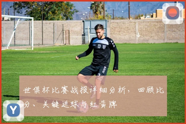 世俱杯比赛战报详细分析，回顾比分、关键进球与红黄牌