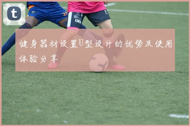 健身器材设置U型设计的优势及使用体验分享