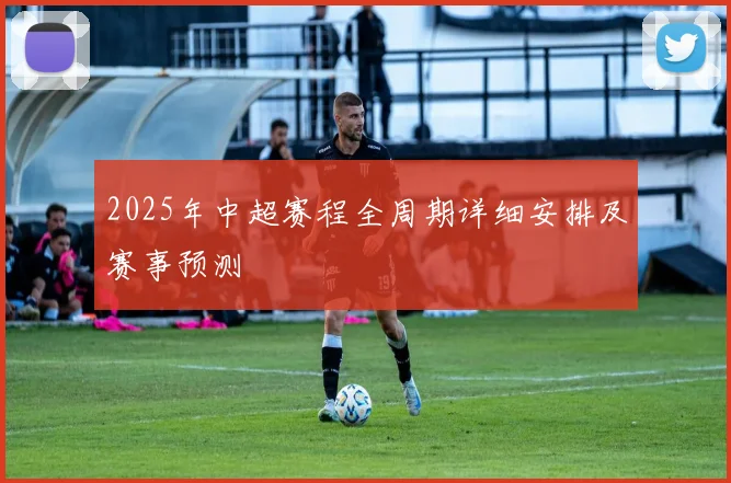 2025年中超赛程全周期详细安排及赛事预测