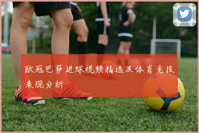 欧冠巴萨进球视频精选及体育竞技表现分析