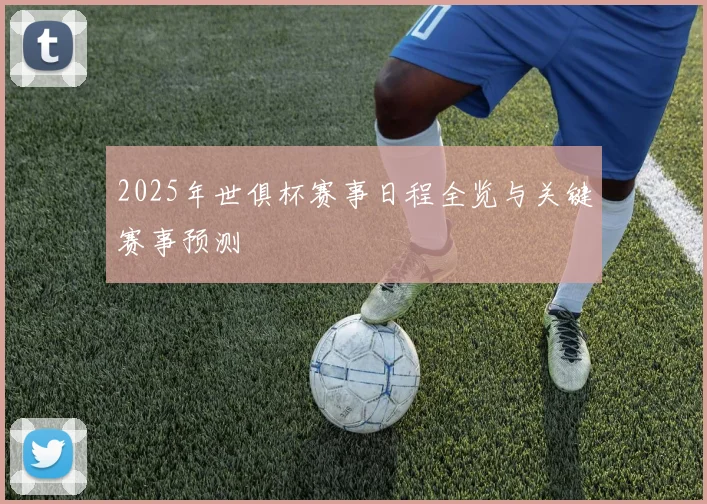 2025年世俱杯赛事日程全览与关键赛事预测